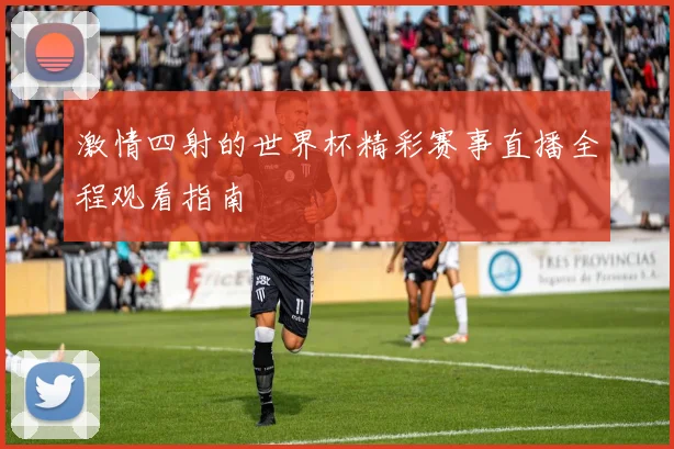 激情四射的世界杯精彩赛事直播全程观看指南