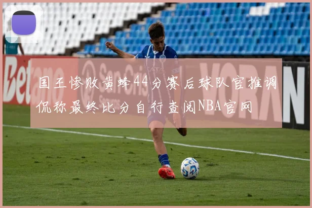 国王惨败黄蜂44分赛后球队官推调侃称最终比分自行查阅NBA官网