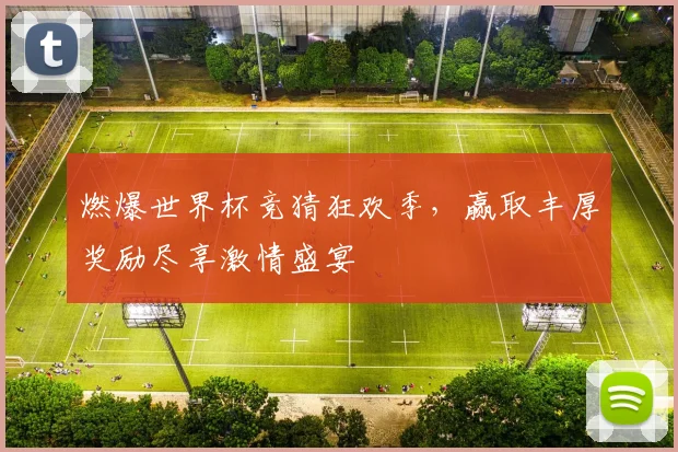 燃爆世界杯竞猜狂欢季，赢取丰厚奖励尽享激情盛宴