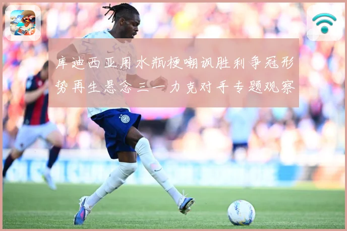 库迪西亚用水瓶梗嘲讽胜利争冠形势再生悬念三一力克对手专题观察