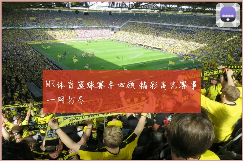 MK体育篮球赛季回顾 精彩高光赛事一网打尽