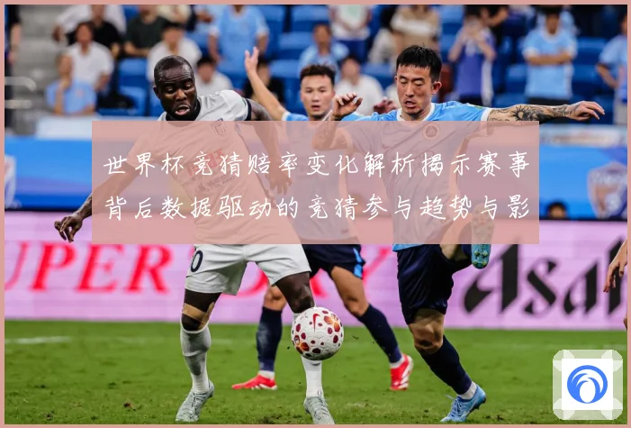 世界杯竞猜赔率变化解析揭示赛事背后数据驱动的竞猜参与趋势与影数据研判