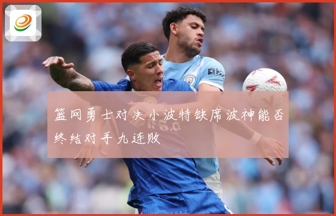 篮网勇士对决小波特缺席波神能否终结对手九连败