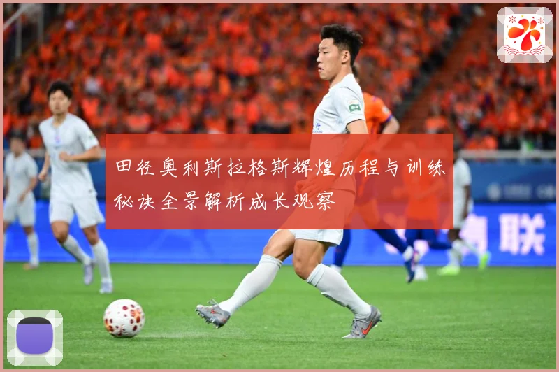 田径奥利斯拉格斯辉煌历程与训练秘诀全景解析成长观察