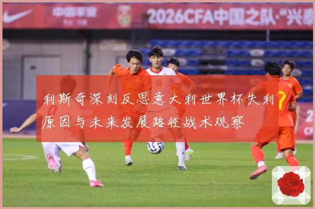利斯奇深刻反思意大利世界杯失利原因与未来发展路径战术观察