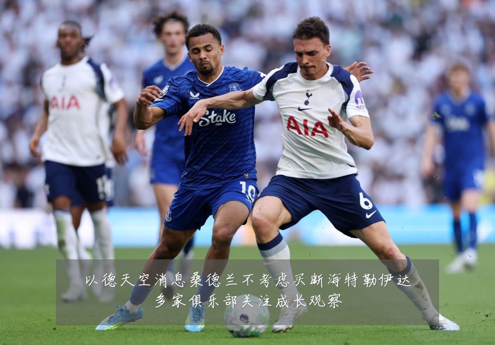 以德天空消息桑德兰不考虑买断海特勒伊达多家俱乐部关注成长观察