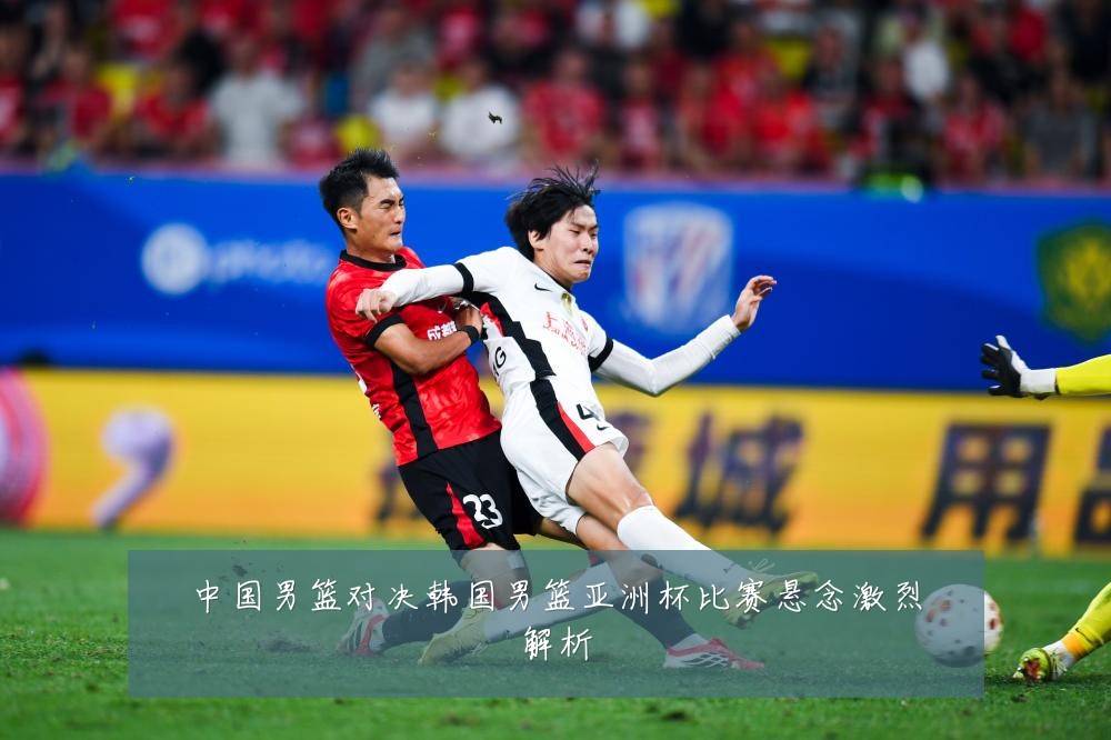 中国男篮对决韩国男篮亚洲杯比赛悬念激烈解析
