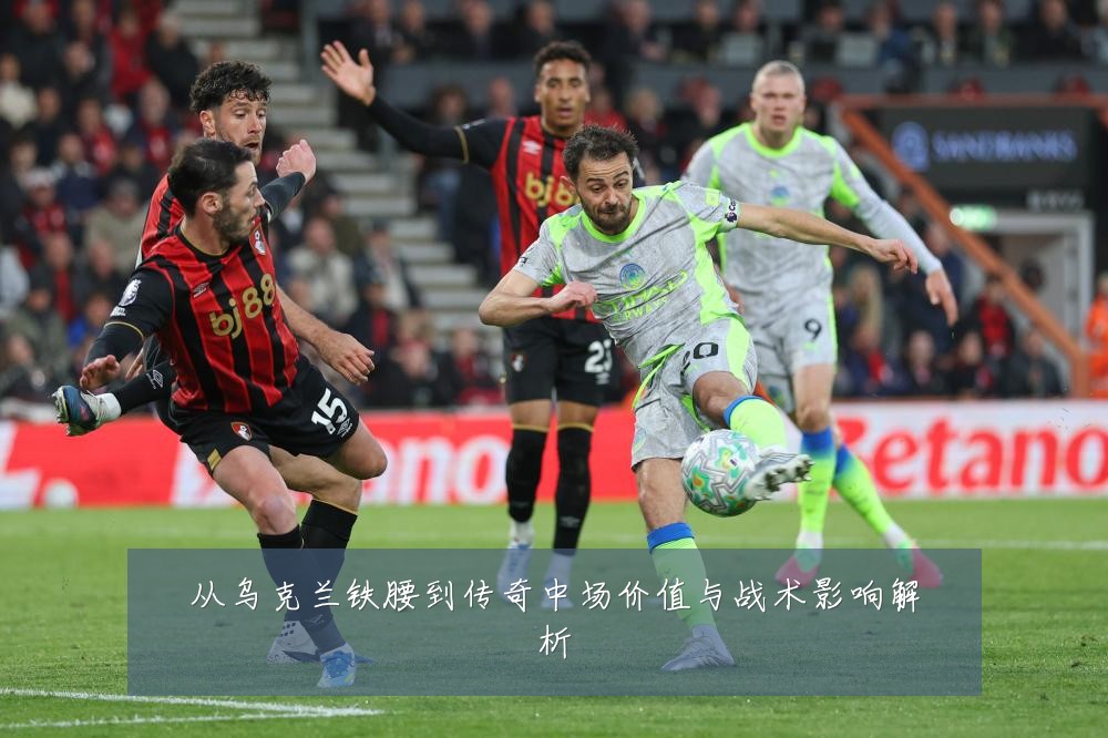 从乌克兰铁腰到传奇中场价值与战术影响解析