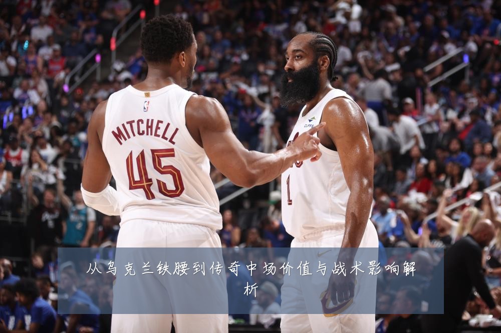 从乌克兰铁腰到传奇中场价值与战术影响解析