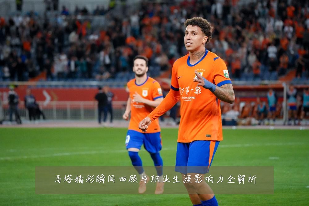 马塔精彩瞬间回顾与职业生涯影响力全解析