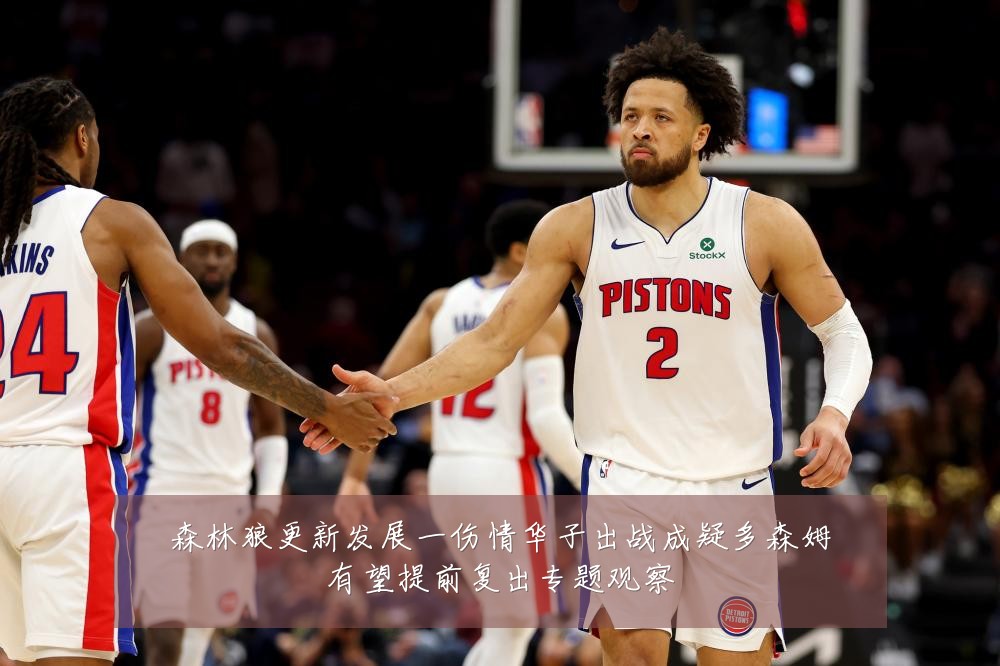 森林狼更新发展一伤情华子出战成疑多森姆有望提前复出专题观察