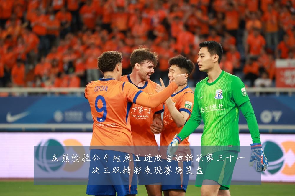 灰熊险胜公牛结束五连败吉迪斩获第三十一次三双精彩表现赛场复盘