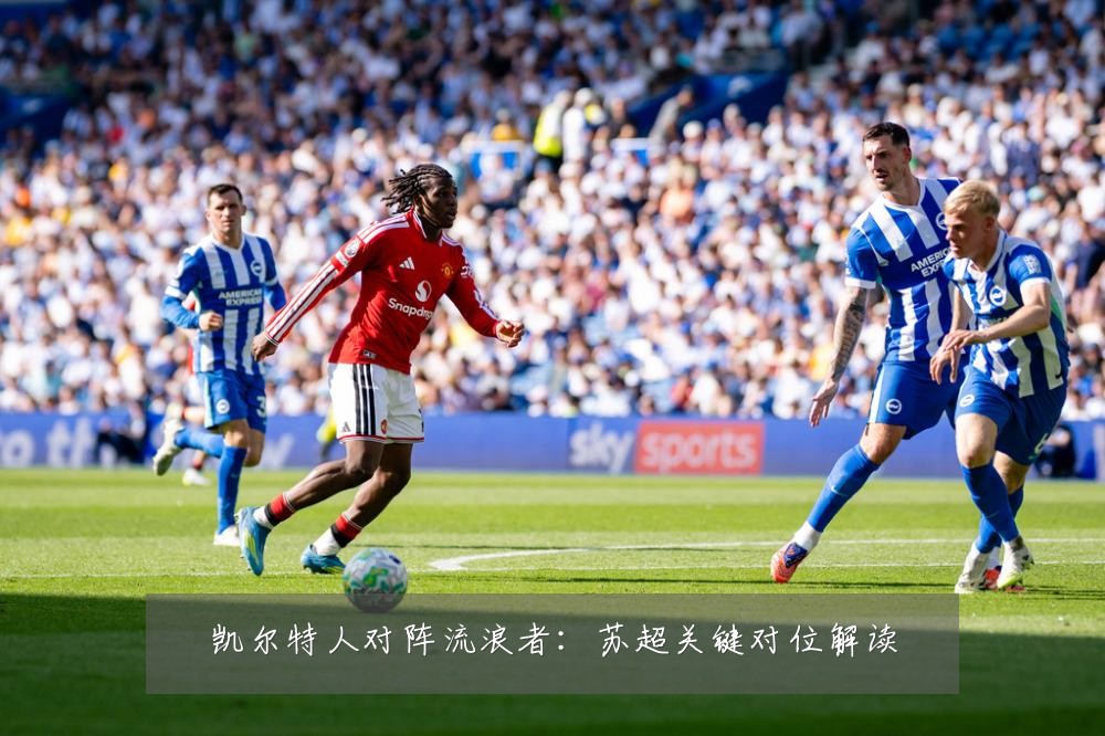 凯尔特人对阵流浪者：苏超关键对位解读